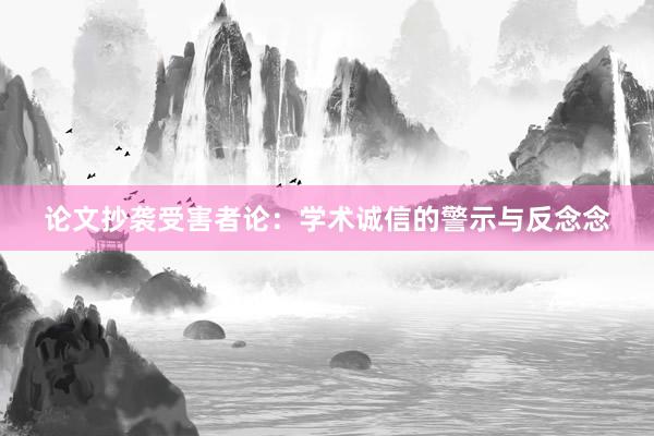 论文抄袭受害者论：学术诚信的警示与反念念