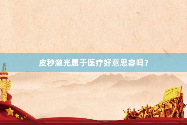 皮秒激光属于医疗好意思容吗?